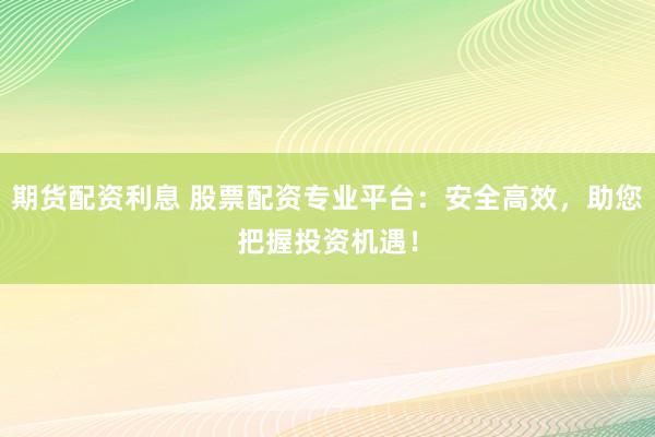 期货配资利息 股票配资专业平台：安全高效，助您把握投资机遇！