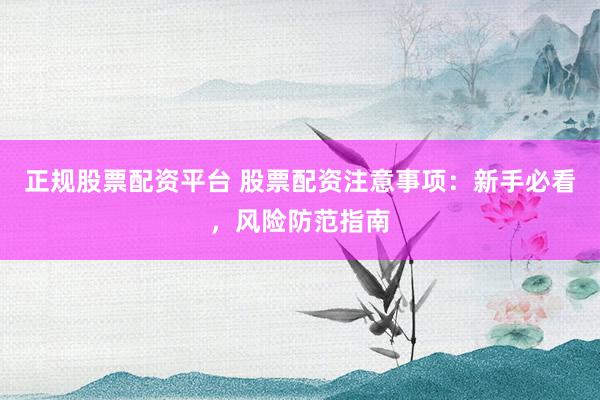 正规股票配资平台 股票配资注意事项：新手必看，风险防范指南