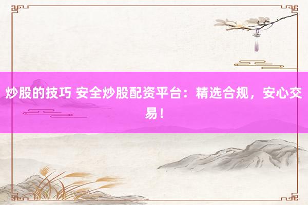 炒股的技巧 安全炒股配资平台：精选合规，安心交易！