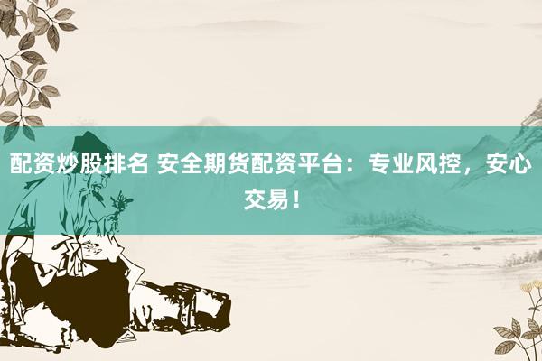 配资炒股排名 安全期货配资平台：专业风控，安心交易！
