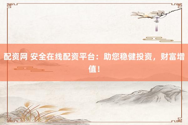 配资网 安全在线配资平台：助您稳健投资，财富增值！