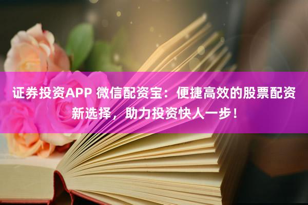 证券投资APP 微信配资宝：便捷高效的股票配资新选择，助力投资快人一步！