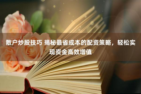 散户炒股技巧 揭秘最省成本的配资策略，轻松实现资金高效增值