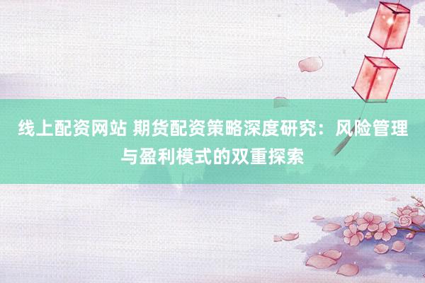 线上配资网站 期货配资策略深度研究：风险管理与盈利模式的双重探索