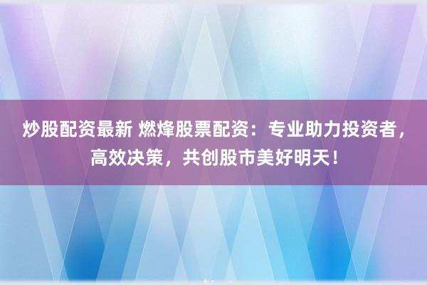 炒股配资最新 燃烽股票配资：专业助力投资者，高效决策，共创股市美好明天！