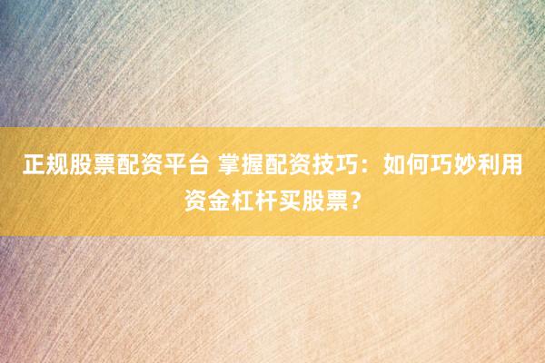 正规股票配资平台 掌握配资技巧：如何巧妙利用资金杠杆买股票？