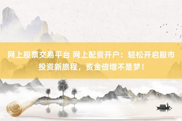 网上股票交易平台 网上配资开户：轻松开启股市投资新旅程，资金倍增不是梦！