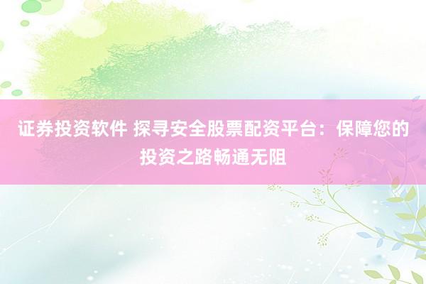 证券投资软件 探寻安全股票配资平台：保障您的投资之路畅通无阻