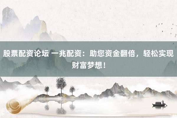 股票配资论坛 一兆配资：助您资金翻倍，轻松实现财富梦想！