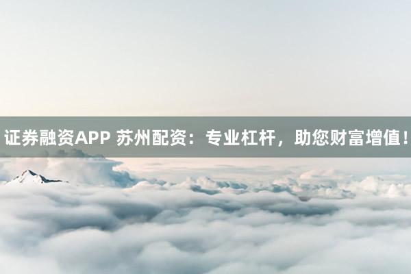 证券融资APP 苏州配资：专业杠杆，助您财富增值！