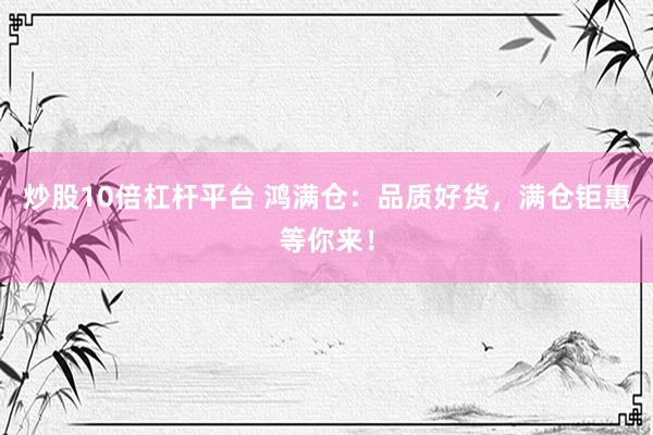 炒股10倍杠杆平台 鸿满仓：品质好货，满仓钜惠等你来！