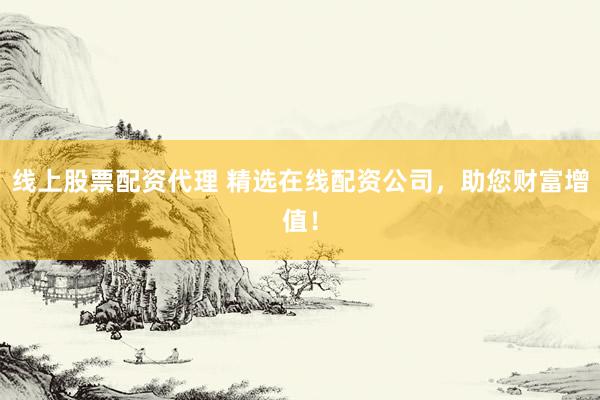 线上股票配资代理 精选在线配资公司，助您财富增值！