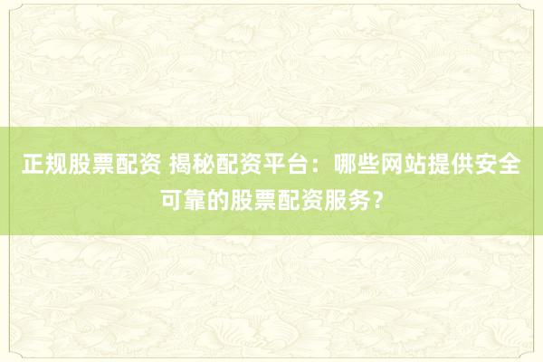 正规股票配资 揭秘配资平台：哪些网站提供安全可靠的股票配资服务？