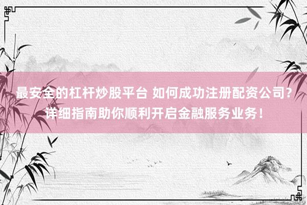 最安全的杠杆炒股平台 如何成功注册配资公司？详细指南助你顺利开启金融服务业务！