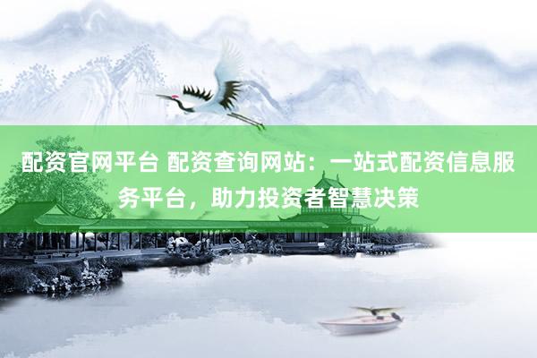 配资官网平台 配资查询网站：一站式配资信息服务平台，助力投资者智慧决策