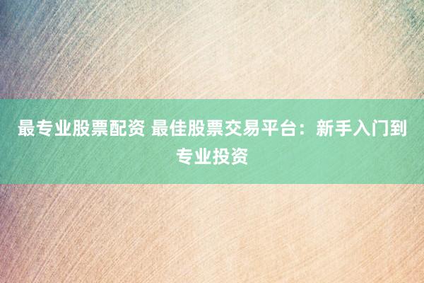 最专业股票配资 最佳股票交易平台：新手入门到专业投资