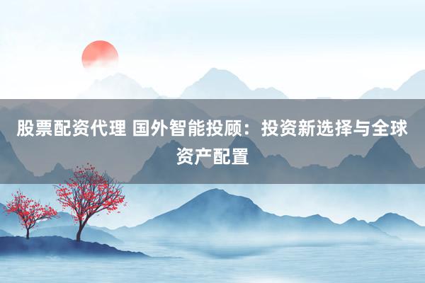 股票配资代理 国外智能投顾：投资新选择与全球资产配置