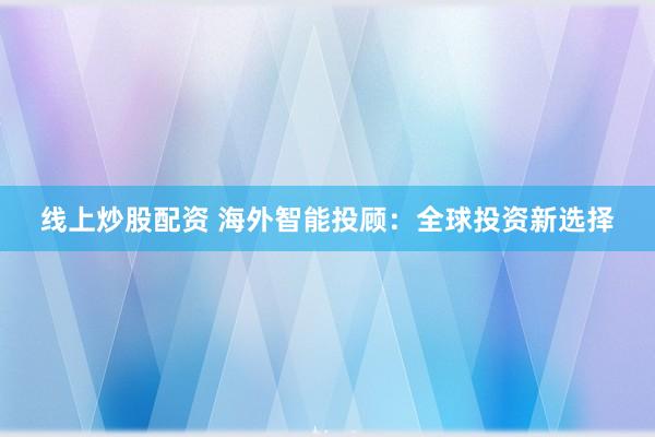 线上炒股配资 海外智能投顾：全球投资新选择