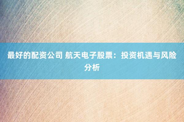 最好的配资公司 航天电子股票：投资机遇与风险分析