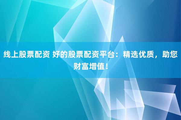线上股票配资 好的股票配资平台：精选优质，助您财富增值！