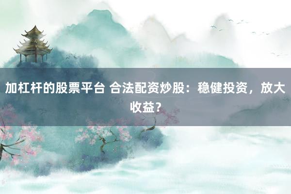加杠杆的股票平台 合法配资炒股：稳健投资，放大收益？