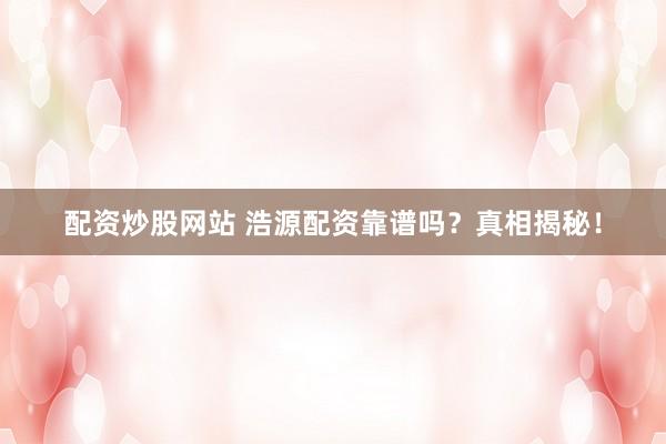 配资炒股网站 浩源配资靠谱吗？真相揭秘！