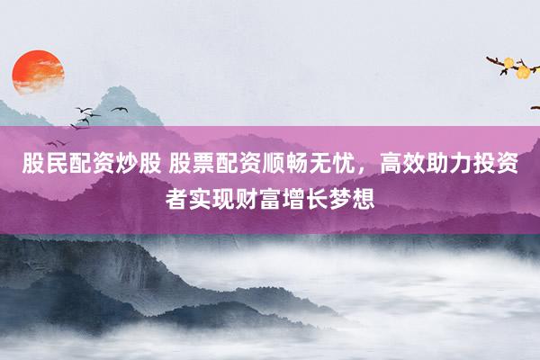 股民配资炒股 股票配资顺畅无忧，高效助力投资者实现财富增长梦想