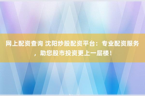 网上配资查询 沈阳炒股配资平台：专业配资服务，助您股市投资更上一层楼！
