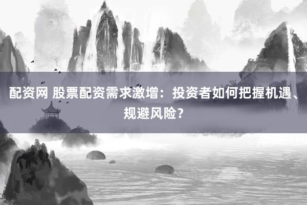 配资网 股票配资需求激增：投资者如何把握机遇、规避风险？