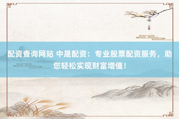 配资查询网站 中晟配资：专业股票配资服务，助您轻松实现财富增值！