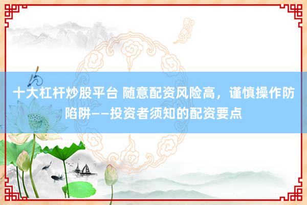 十大杠杆炒股平台 随意配资风险高，谨慎操作防陷阱——投资者须知的配资要点