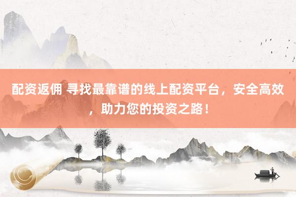配资返佣 寻找最靠谱的线上配资平台，安全高效，助力您的投资之路！