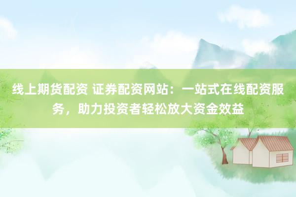 线上期货配资 证券配资网站：一站式在线配资服务，助力投资者轻松放大资金效益