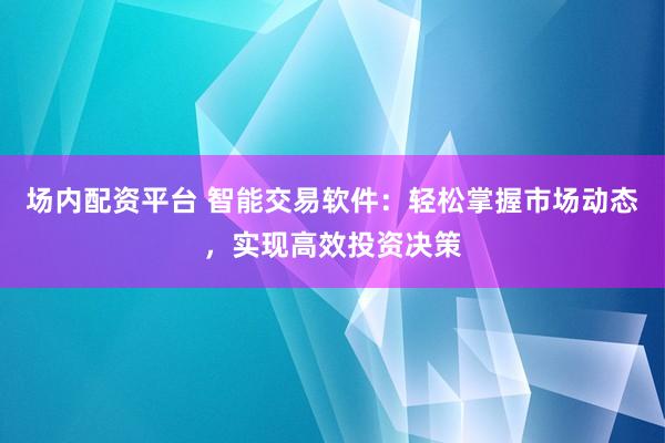 场内配资平台 智能交易软件：轻松掌握市场动态，实现高效投资决策
