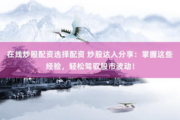 在线炒股配资选择配资 炒股达人分享：掌握这些经验，轻松驾驭股市波动！