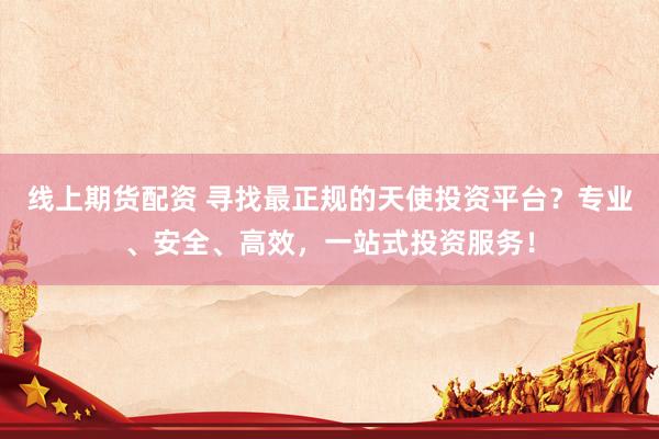 线上期货配资 寻找最正规的天使投资平台？专业、安全、高效，一站式投资服务！