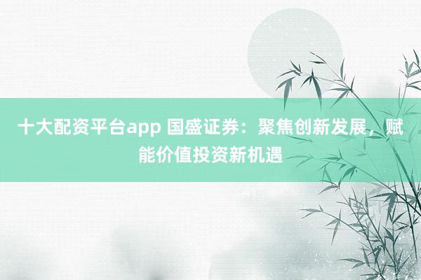 十大配资平台app 国盛证券：聚焦创新发展，赋能价值投资新机遇