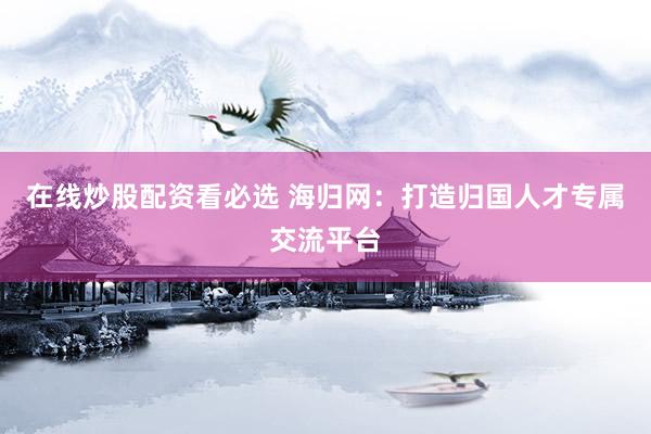 在线炒股配资看必选 海归网：打造归国人才专属交流平台