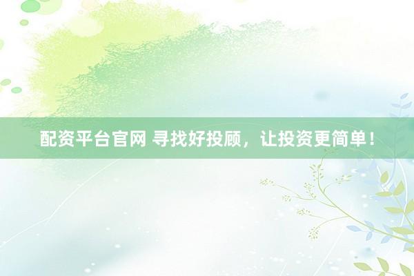 配资平台官网 寻找好投顾，让投资更简单！