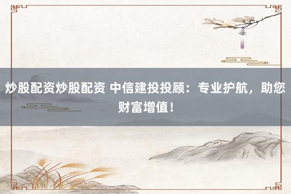 炒股配资炒股配资 中信建投投顾：专业护航，助您财富增值！