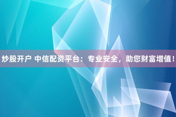 炒股开户 中信配资平台：专业安全，助您财富增值！