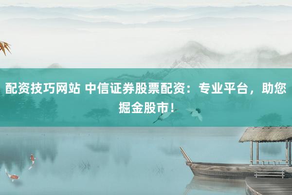 配资技巧网站 中信证券股票配资：专业平台，助您掘金股市！
