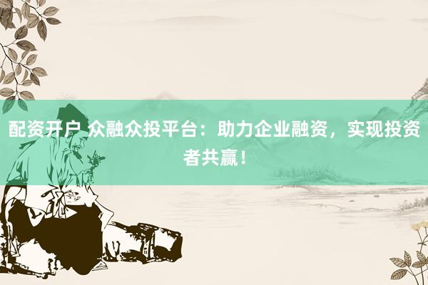 配资开户 众融众投平台：助力企业融资，实现投资者共赢！