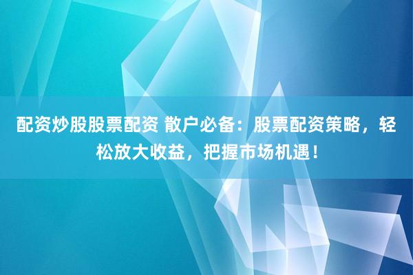 配资炒股股票配资 散户必备：股票配资策略，轻松放大收益，把握市场机遇！