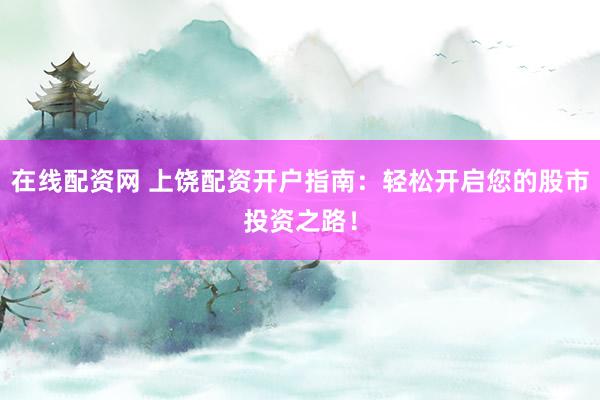 在线配资网 上饶配资开户指南：轻松开启您的股市投资之路！