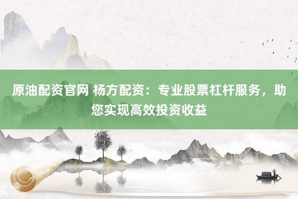 原油配资官网 杨方配资：专业股票杠杆服务，助您实现高效投资收益