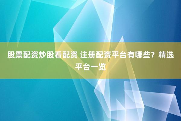 股票配资炒股看配资 注册配资平台有哪些？精选平台一览