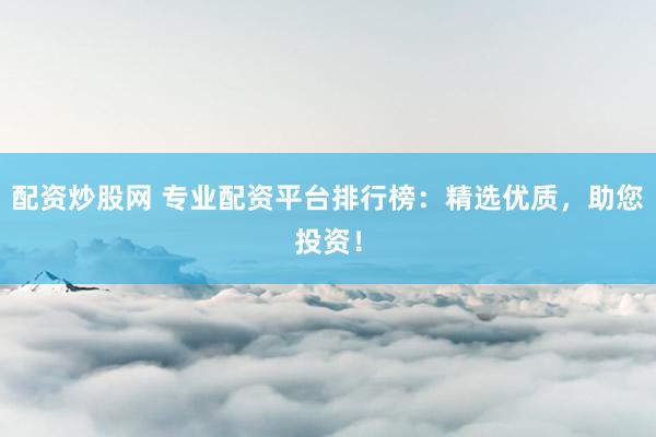 配资炒股网 专业配资平台排行榜：精选优质，助您投资！