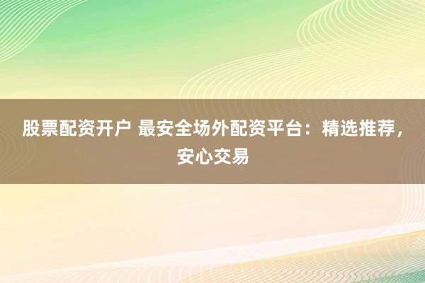 股票配资开户 最安全场外配资平台：精选推荐，安心交易