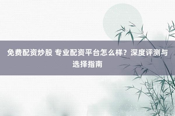 免费配资炒股 专业配资平台怎么样？深度评测与选择指南